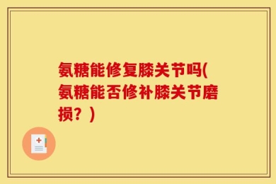 氨糖能修复膝关节吗(氨糖能否修补膝关节磨损？)