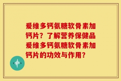 爰维多钙氨糖软骨素加钙片？了解营养保健品爰维多钙氨糖软骨素加钙片的功效与作用？