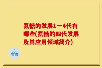 氨糖的发展1一4代有哪些(氨糖的四代发展及其应用领域简介)