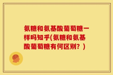 氨糖和氨基酸葡萄糖一样吗知乎(氨糖和氨基酸葡萄糖有何区别？)