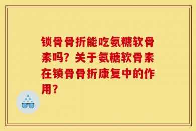 锁骨骨折能吃氨糖软骨素吗？关于氨糖软骨素在锁骨骨折康复中的作用？