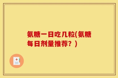 氨糖一日吃几粒(氨糖每日剂量推荐？)