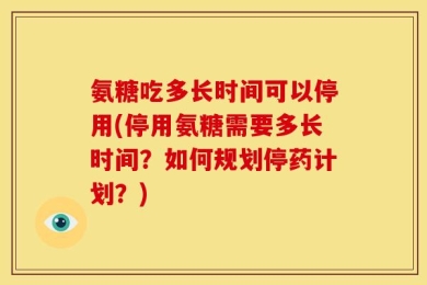氨糖吃多长时间可以停用(停用氨糖需要多长时间？如何规划停药计划？)