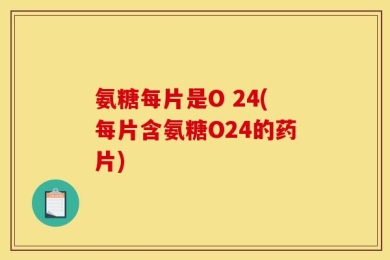 氨糖每片是O 24(每片含氨糖O24的药片)