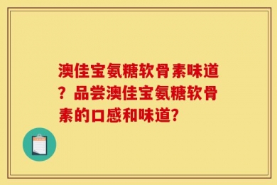 澳佳宝氨糖软骨素味道？品尝澳佳宝氨糖软骨素的口感和味道？