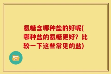 氨糖含哪种盐的好呢(哪种盐的氨糖更好？比较一下这些常见的盐)