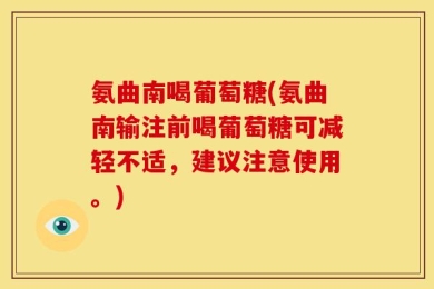 氨曲南喝葡萄糖(氨曲南输注前喝葡萄糖可减轻不适，建议注意使用。)