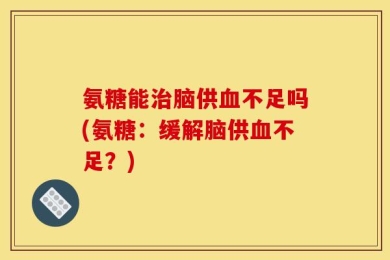 氨糖能治脑供血不足吗(氨糖：缓解脑供血不足？)