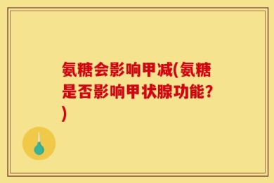 氨糖会影响甲减(氨糖是否影响甲状腺功能？)