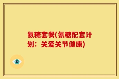 氨糖套餐(氨糖配套计划：关爱关节健康)