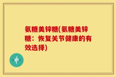 氨糖美锌糖(氨糖美锌糖：恢复关节健康的有效选择)