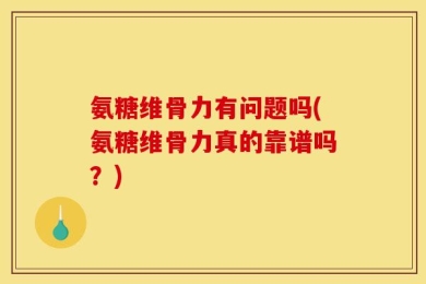 氨糖维骨力有问题吗(氨糖维骨力真的靠谱吗？)