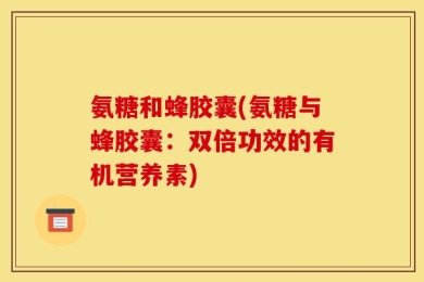 氨糖和蜂胶囊(氨糖与蜂胶囊：双倍功效的有机营养素)
