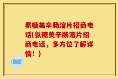 氨糖美辛肠溶片招商电话(氨糖美辛肠溶片招商电话，多方位了解详情！)