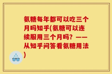 氨糖每年都可以吃三个月吗知乎(氨糖可以连续服用三个月吗？——从知乎问答看氨糖用法)