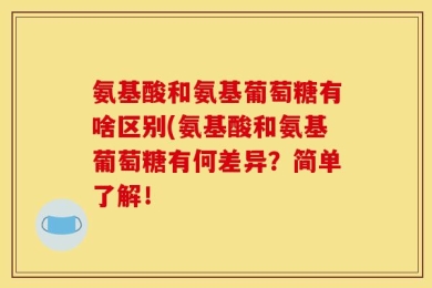 氨基酸和氨基葡萄糖有啥区别(氨基酸和氨基葡萄糖有何差异？简单了解！