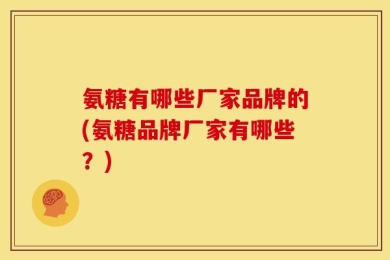 氨糖有哪些厂家品牌的(氨糖品牌厂家有哪些？)