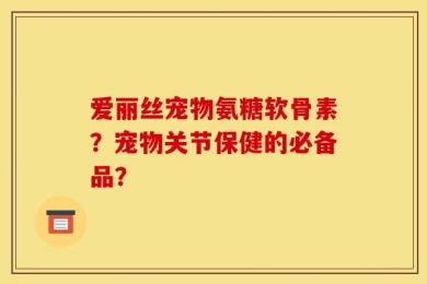 爱丽丝宠物氨糖软骨素？宠物关节保健的必备品？