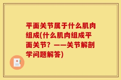平面关节属于什么肌肉组成(什么肌肉组成平面关节？——关节解剖学问题解答)