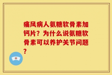 痛风病人氨糖软骨素加钙片？为什么说氨糖软骨素可以养护关节问题？