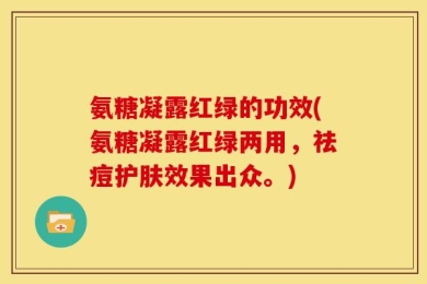 氨糖凝露红绿的功效(氨糖凝露红绿两用，祛痘护肤效果出众。)