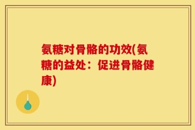 氨糖对骨骼的功效(氨糖的益处：促进骨骼健康)