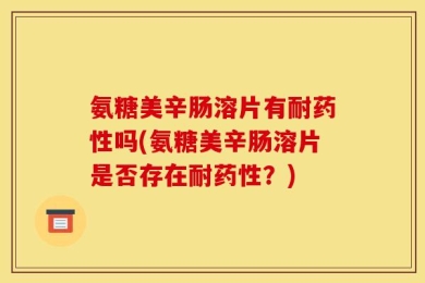 氨糖美辛肠溶片有耐药性吗(氨糖美辛肠溶片是否存在耐药性？)