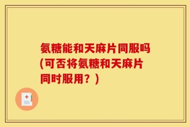 氨糖能和天麻片同服吗(可否将氨糖和天麻片同时服用？)
