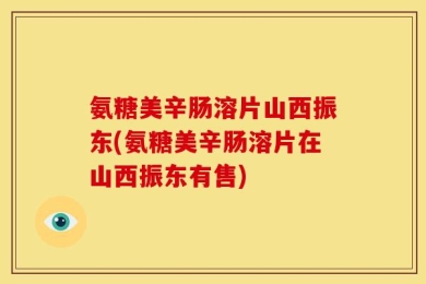 氨糖美辛肠溶片山西振东(氨糖美辛肠溶片在山西振东有售)
