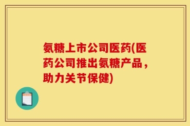 氨糖上市公司医药(医药公司推出氨糖产品，助力关节保健)