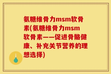 氨糖维骨力msm软骨素(氨糖维骨力msm软骨素——促进骨骼健康、补充关节营养的理想选择)
