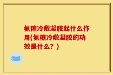 氨糖冷敷凝胶起什么作用(氨糖冷敷凝胶的功效是什么？)