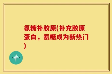氨糖补胶原(补充胶原蛋白，氨糖成为新热门)