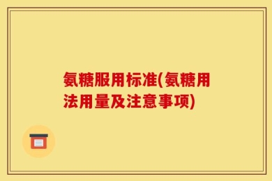 氨糖服用标准(氨糖用法用量及注意事项)