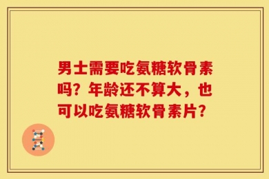 男士需要吃氨糖软骨素吗？年龄还不算大，也可以吃氨糖软骨素片？