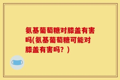 氨基葡萄糖对膝盖有害吗(氨基葡萄糖可能对膝盖有害吗？)