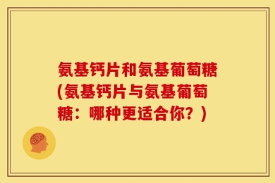 氨基钙片和氨基葡萄糖(氨基钙片与氨基葡萄糖：哪种更适合你？)