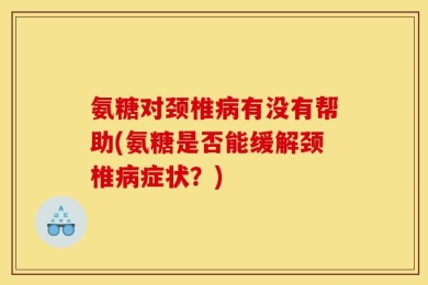氨糖对颈椎病有没有帮助(氨糖是否能缓解颈椎病症状？)