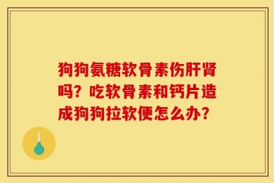 狗狗氨糖软骨素伤肝肾吗？吃软骨素和钙片造成狗狗拉软便怎么办？