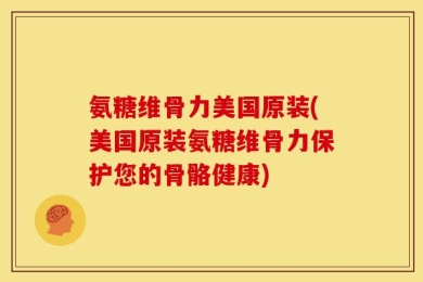 氨糖维骨力美国原装(美国原装氨糖维骨力保护您的骨骼健康)