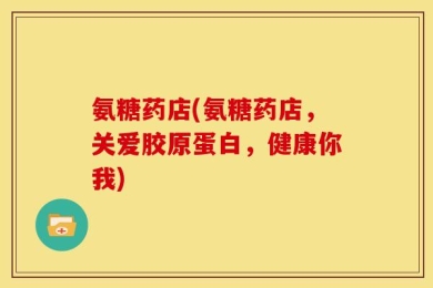 氨糖药店(氨糖药店，关爱胶原蛋白，健康你我)