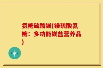 氨糖硫酸镁(镁硫酸氨糖：多功能镁盐营养品)