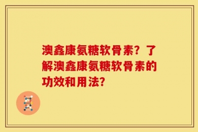 澳鑫康氨糖软骨素？了解澳鑫康氨糖软骨素的功效和用法？