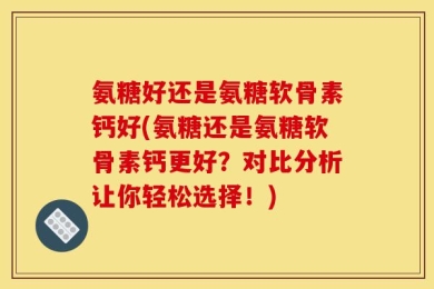 氨糖好还是氨糖软骨素钙好(氨糖还是氨糖软骨素钙更好？对比分析让你轻松选择！)