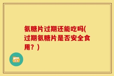 氨糖片过期还能吃吗(过期氨糖片是否安全食用？)