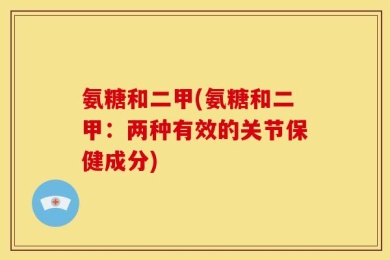 氨糖和二甲(氨糖和二甲：两种有效的关节保健成分)