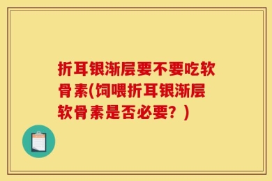 折耳银渐层要不要吃软骨素(饲喂折耳银渐层软骨素是否必要？)