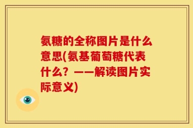 氨糖的全称图片是什么意思(氨基葡萄糖代表什么？——解读图片实际意义)