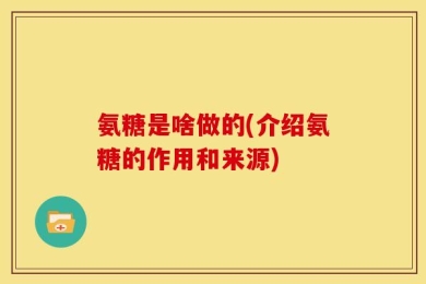 氨糖是啥做的(介绍氨糖的作用和来源)