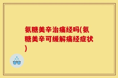 氨糖美辛治痛经吗(氨糖美辛可缓解痛经症状)